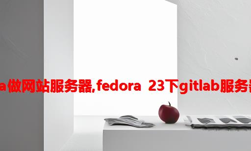 fedora做网站服务器,Fedora 23下Gitlab服务器搭建